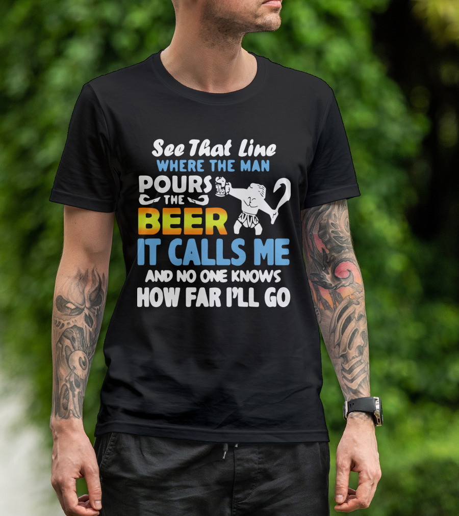 See That Line Where The Man Pours The Beer It Calls Me And No One Knows How Far I'll Go T-Shirt