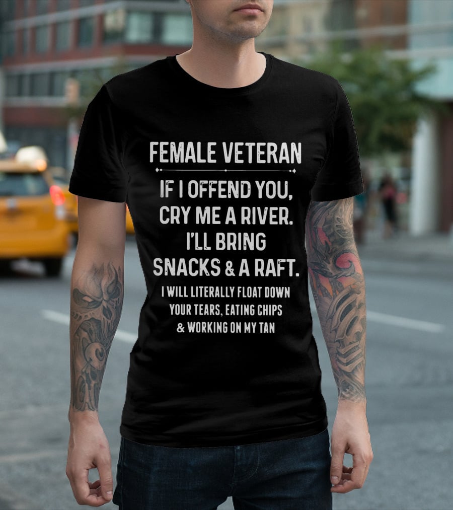 FEMALE VETERAN IF I OFFEND YOU CRY ME A RIVER I'LL BRING SNACKS AND A RAFT I WILL LITERALLY FLOAT DOWN YOUR TEARS EATING CHIPS AND WORKING ON MY TAN T-Shirt