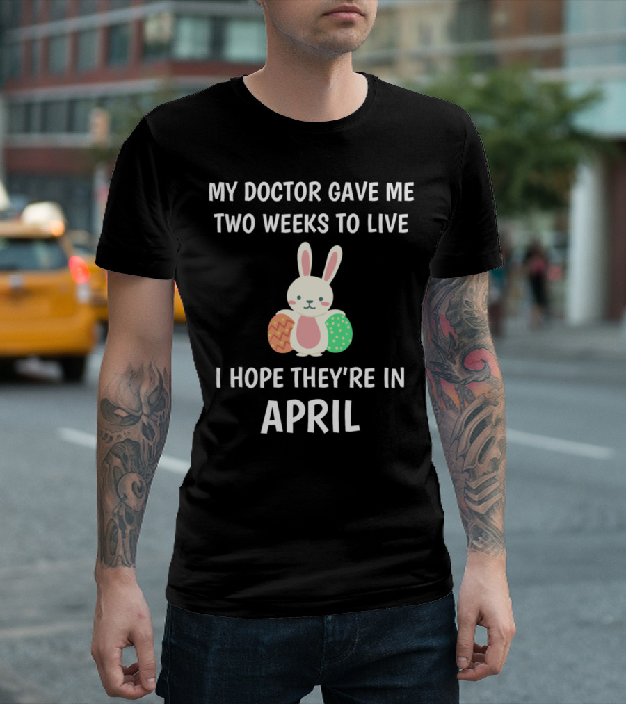 My Doctor Gave Me Two Weeks To Live I Hope They're In April Easter Bunny And Eggs T-Shirt