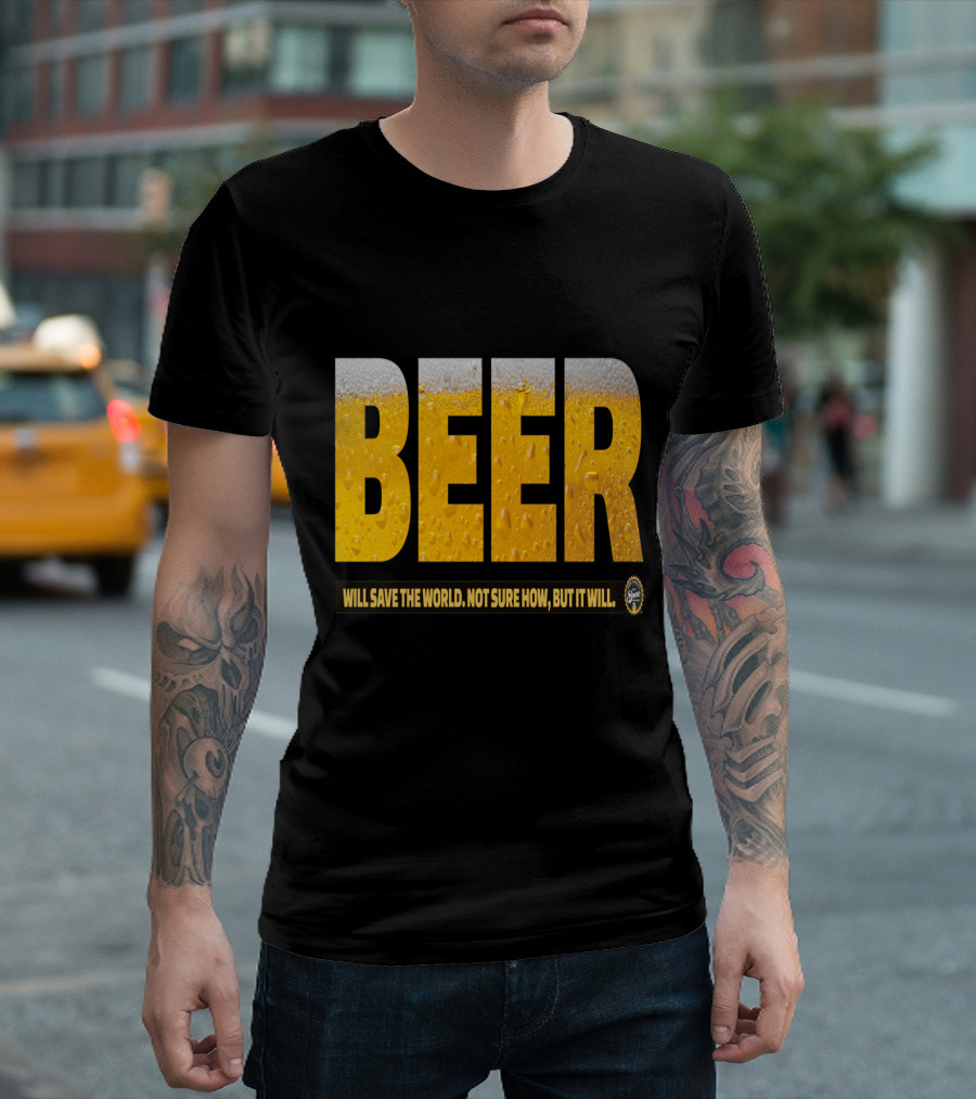 Beer Will Save the World Not Sure How but It Will T-Shirt