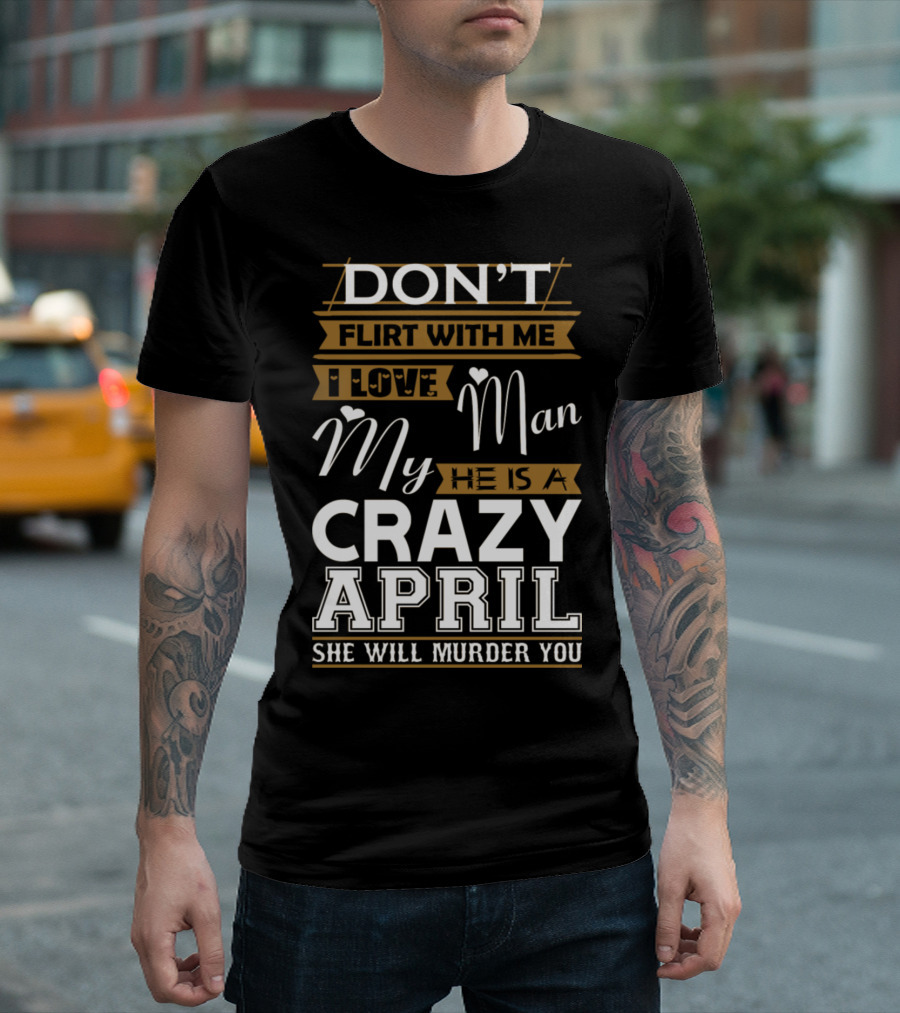Don't Flirt With Me I Love My Man He Is A Crazy April She Will Murder You T-Shirt