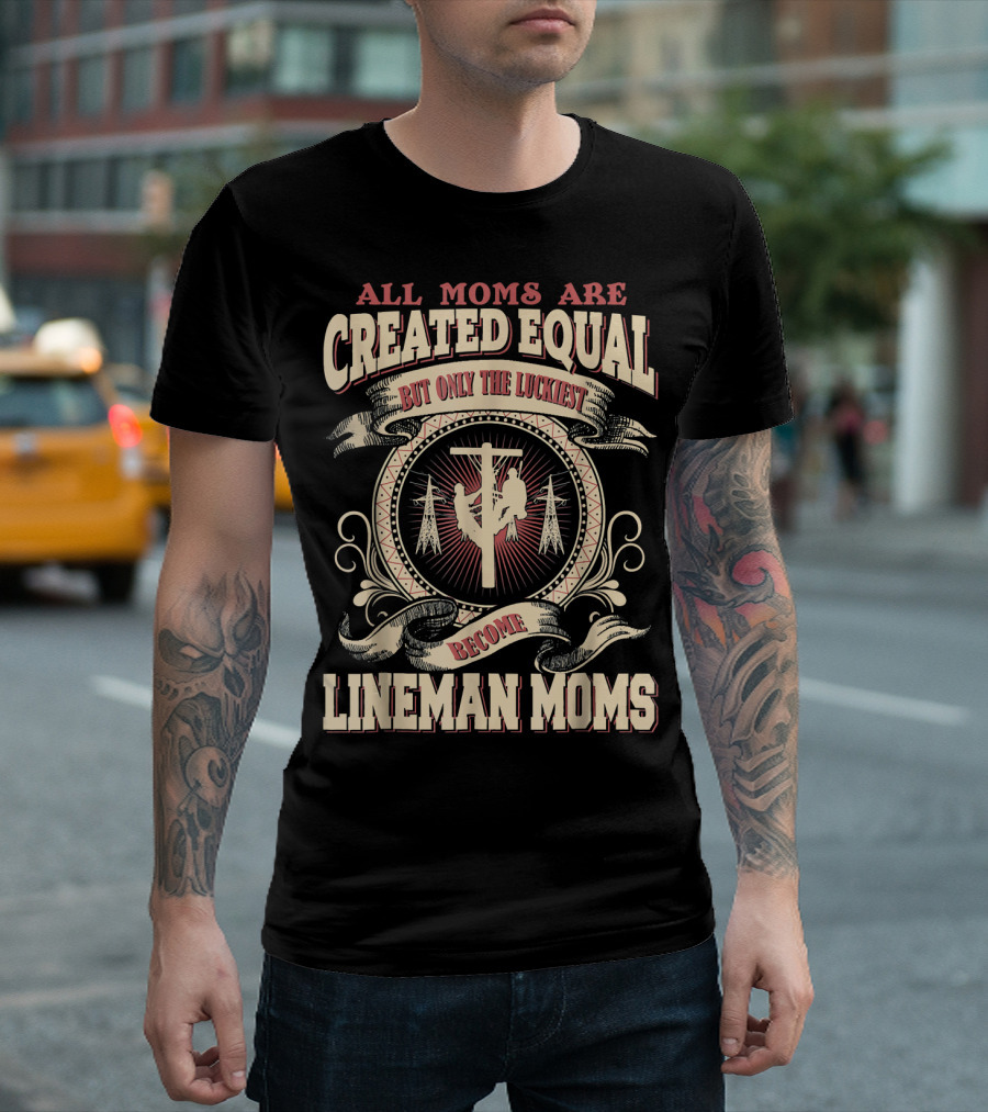 All Moms Are Created Equal But Only the Luckiest Become Lineman Moms T-Shirt
