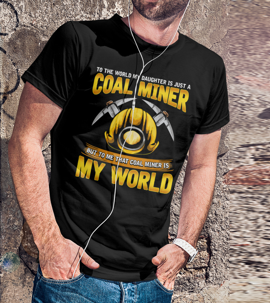 To The World My Daughter Is Just A Coal Miner But To Me That Coal Miner Is My World T-Shirt