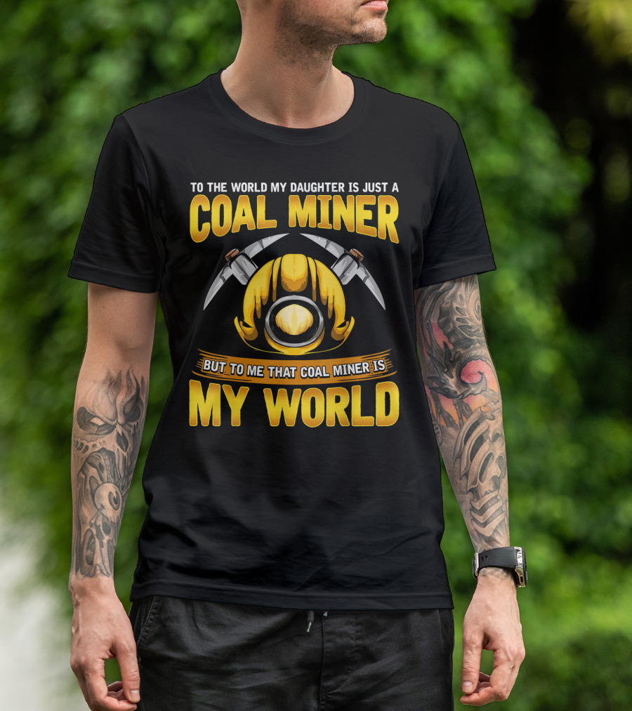 To The World My Daughter Is Just A Coal Miner But To Me That Coal Miner Is My World T-Shirt