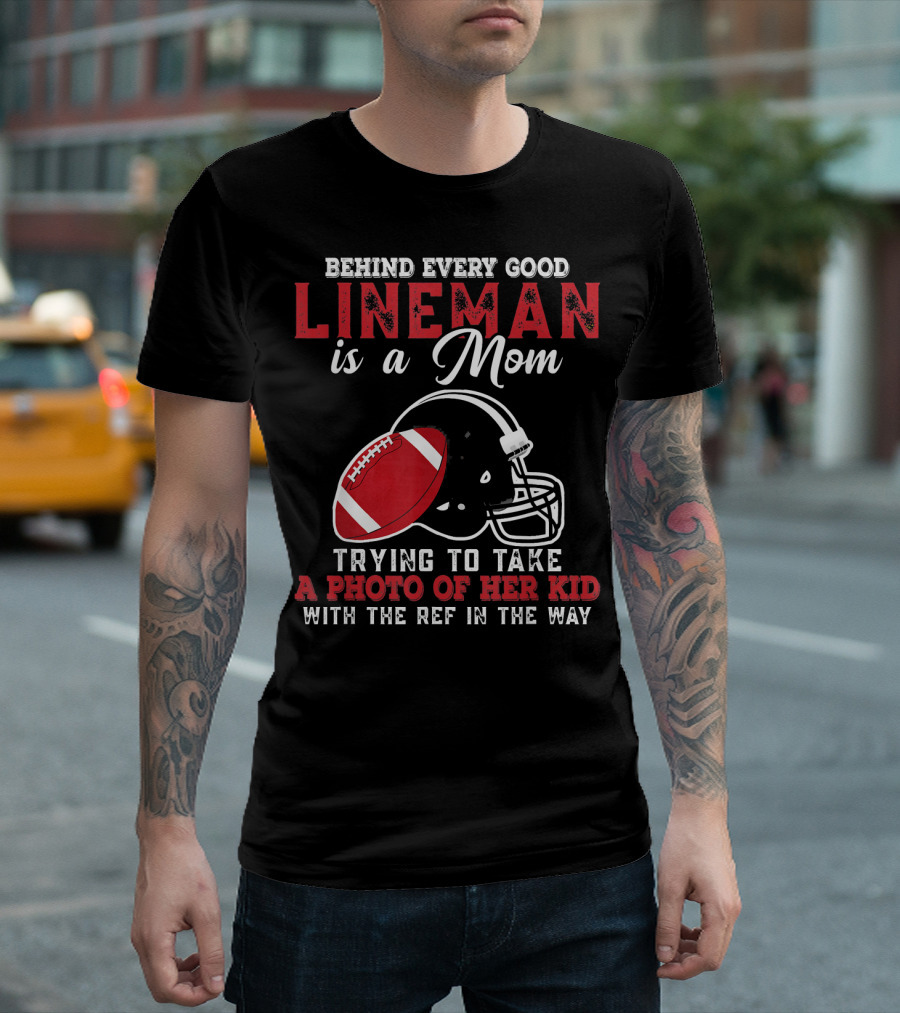 Behind Every Good Lineman Is a Mom Trying to Take a Photo of Her Kid with the Ref in the Way T-Shirt
