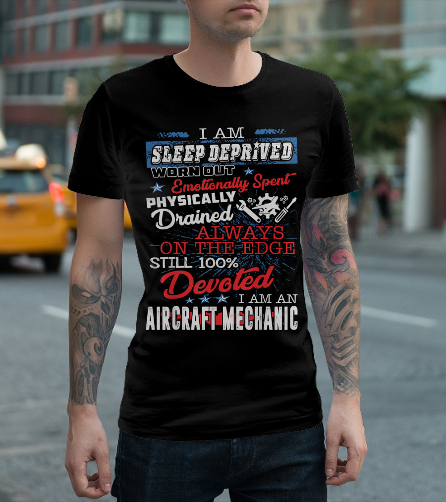 I Am Sleep Deprived Worn Out Emotionally Spent Physically Drained Always On The Edge Still 100% Devoted I Am An Aircraft Mechanic T-Shirt