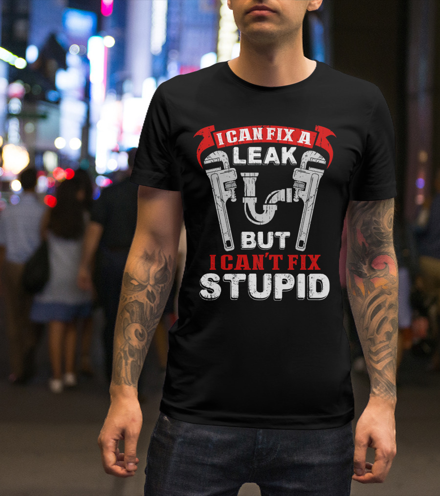 I Can Fix A Leak But I Can't Fix Stupid With Wrenches And Plumbing Graphics T-Shirt