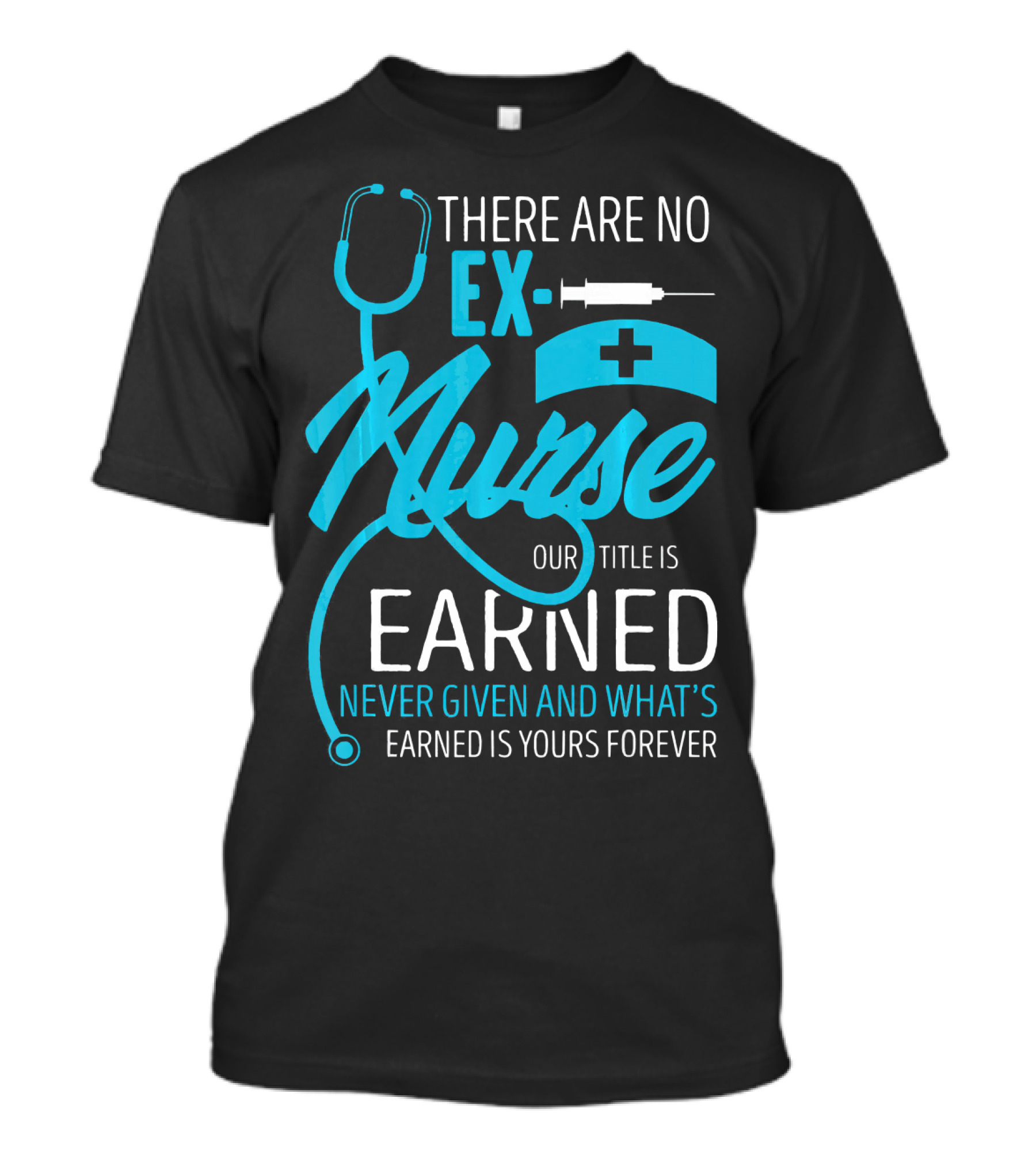There Are No Ex-Nurse Our Title Is Earned Never Given And What's Earned Is Yours Forever T-Shirt