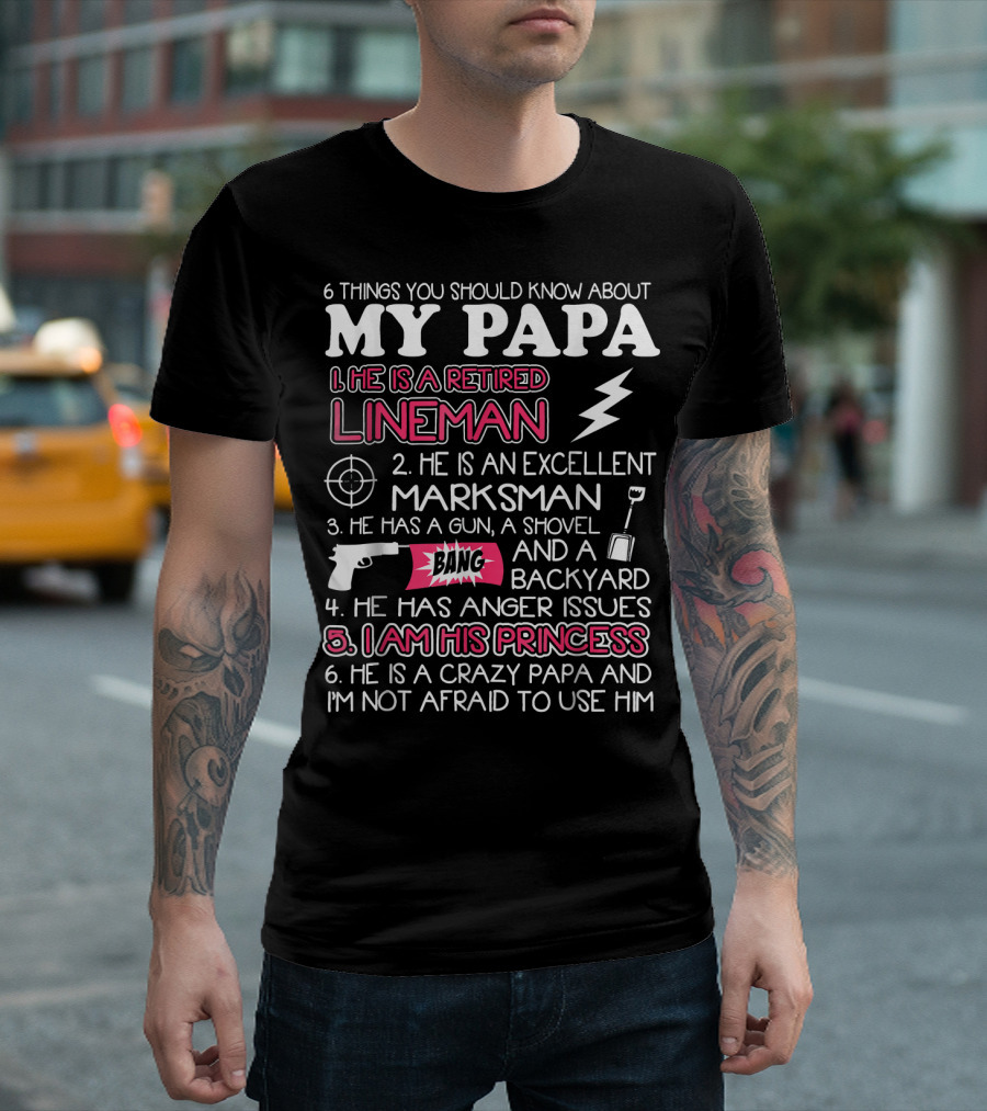 6 Things You Should Know About My Papa He Is A Retired Lineman Excellent Marksman Shovel Bang Backyard Anger Issues I Am His Princess Crazy Papa T-Shi