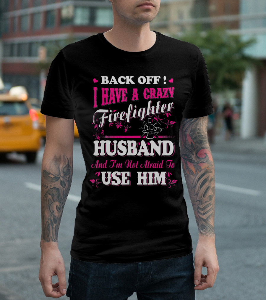 Back Off I Have A Crazy Firefighter Husband And I'm Not Afraid To Use Him T-Shirt