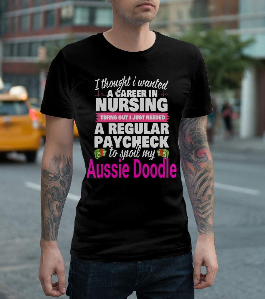 I Thought I Wanted a Career in Nursing Turns Out I Just Needed a Regular Paycheck to Spoil My Aussie Doodle T-Shirt
