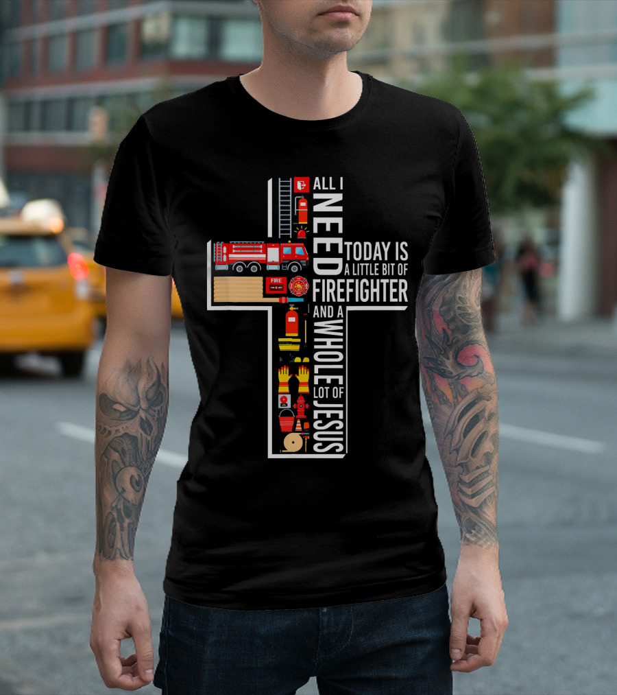 All I Need Today Is A Little Bit Of Firefighter And A Whole Lot Of Jesus T-Shirt