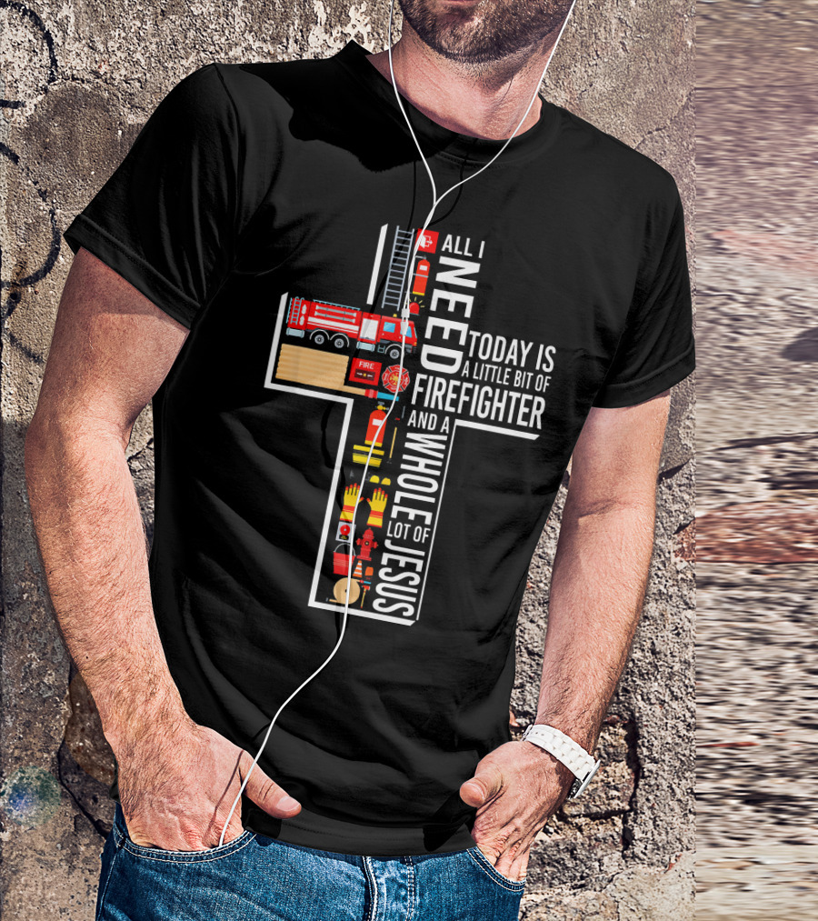 All I Need Today Is A Little Bit Of Firefighter And A Whole Lot Of Jesus T-Shirt