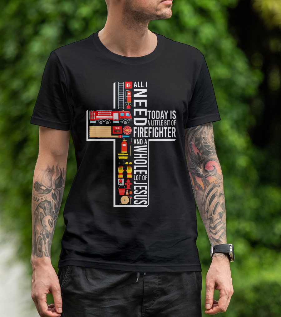 All I Need Today Is A Little Bit Of Firefighter And A Whole Lot Of Jesus T-Shirt