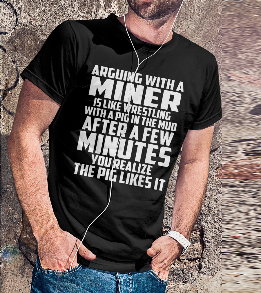 Arguing With A Miner Is Like Wrestling With A Pig In The Mud After A Few Minutes You Realize The Pig Likes It T-Shirt