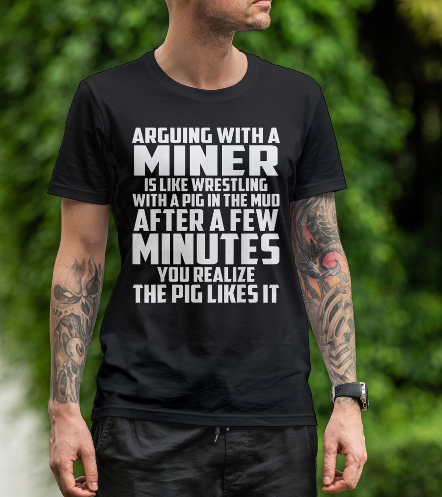 Arguing With A Miner Is Like Wrestling With A Pig In The Mud After A Few Minutes You Realize The Pig Likes It T-Shirt