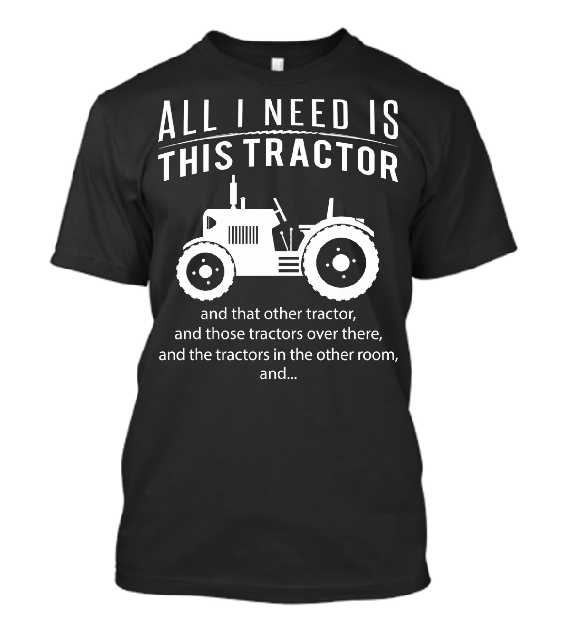 All I Need Is This Tractor And That Other Tractor, And Those Tractors Over There, And The Tractors In The Other Room, And… T-Shirt