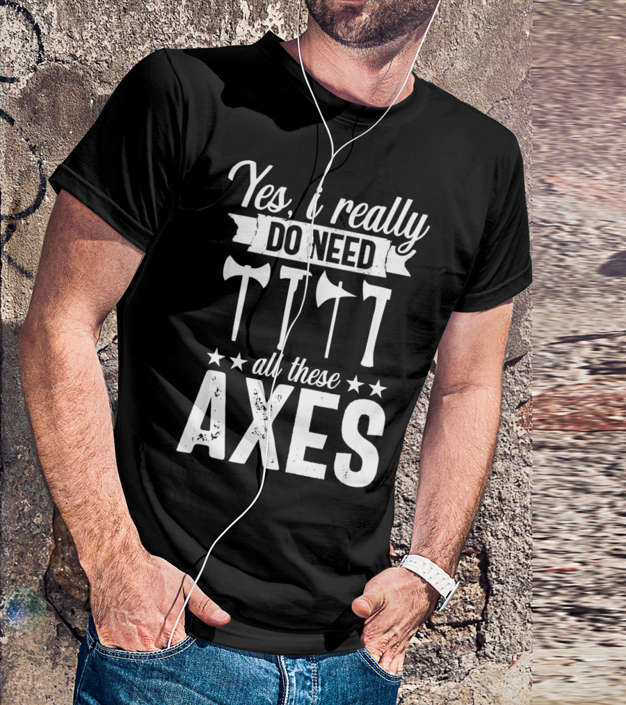 Yes I Really Do Need All These Axes Axe Throwing Outdoorsmen Hatchet Lumberjack T-Shirt