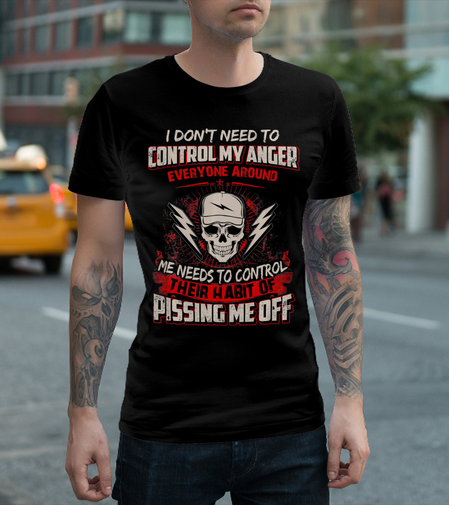 I Don't Need To Control My Anger Everyone Around Me Needs To Control Their Habit Of Pissing Me Off T-Shirt
