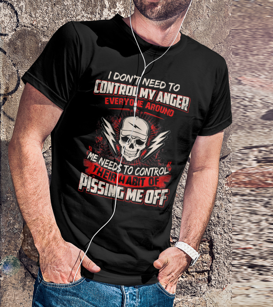 I Don't Need To Control My Anger Everyone Around Me Needs To Control Their Habit Of Pissing Me Off T-Shirt