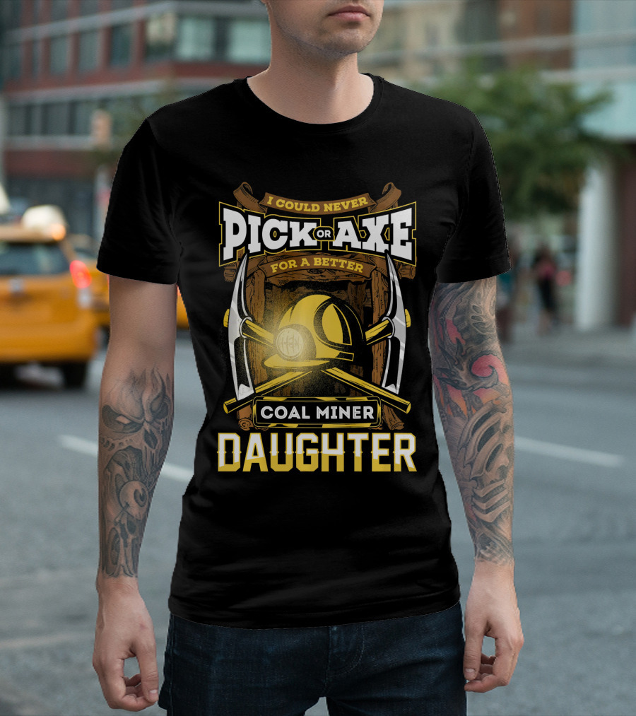 I Could Never Pick or Axe For a Better Coal Miner Daughter T-Shirt