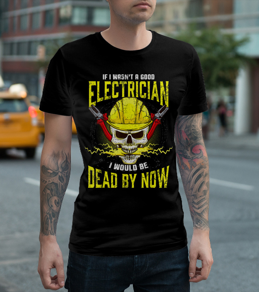 IF I WASN’T A GOOD ELECTRICIAN I WOULD BE DEAD BY NOW T-Shirt