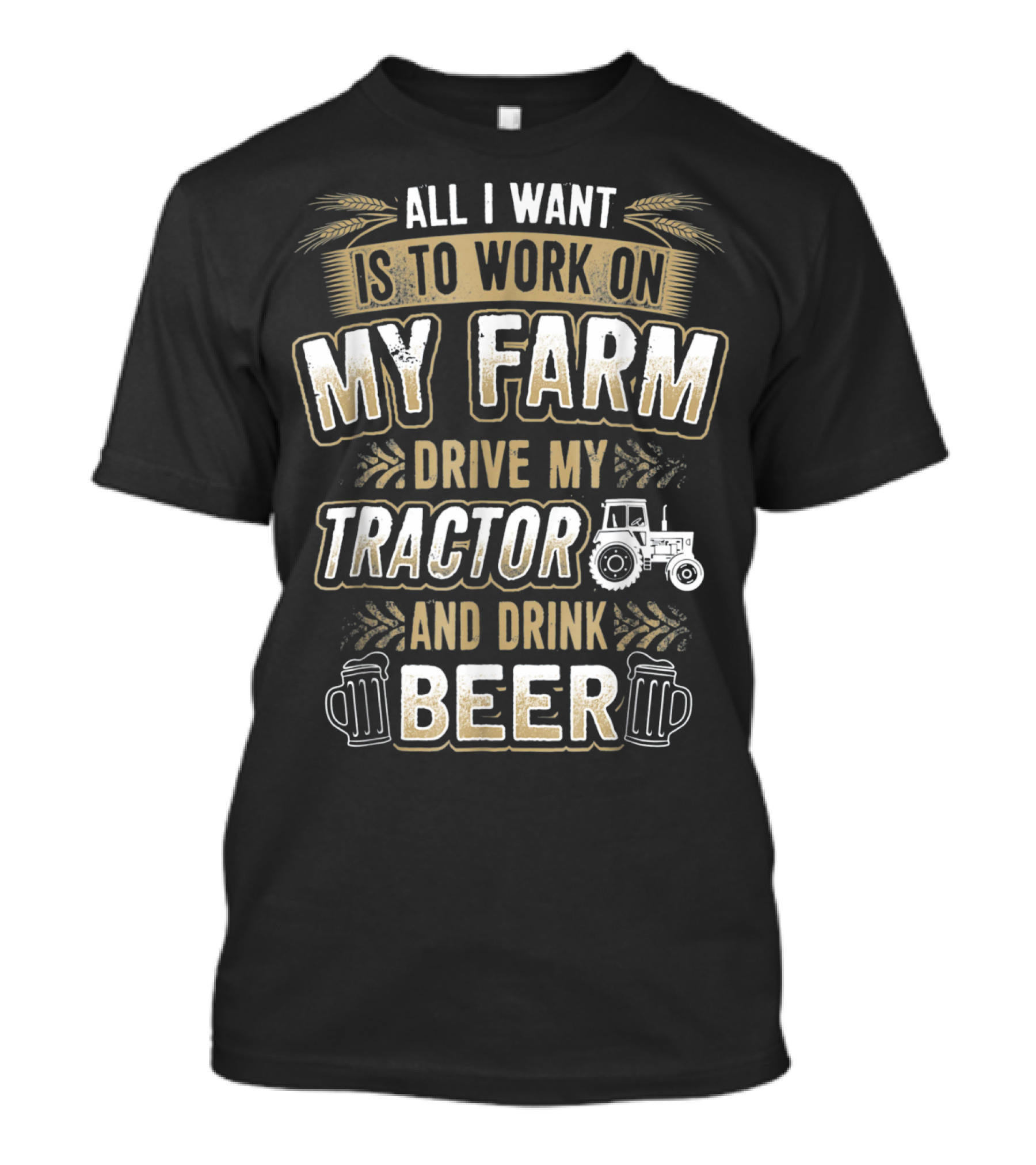 ALL I WANT IS TO WORK ON MY FARM DRIVE MY TRACTOR AND DRINK BEER T-Shirt