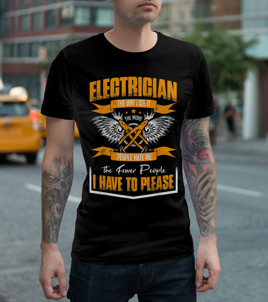 ELECTRICIAN THE WAY I SEE IT THE MORE PEOPLE HATE ME THE FEWER PEOPLE I HAVE TO PLEASE T-Shirt