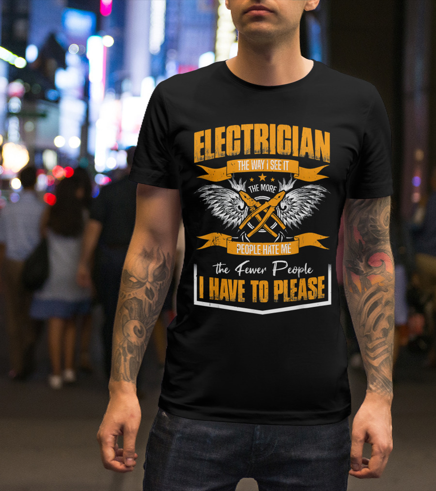 ELECTRICIAN THE WAY I SEE IT THE MORE PEOPLE HATE ME THE FEWER PEOPLE I HAVE TO PLEASE T-Shirt