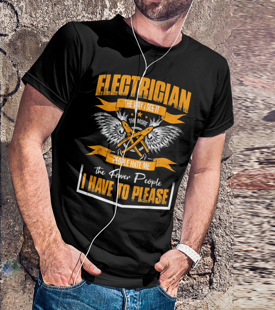 ELECTRICIAN THE WAY I SEE IT THE MORE PEOPLE HATE ME THE FEWER PEOPLE I HAVE TO PLEASE T-Shirt