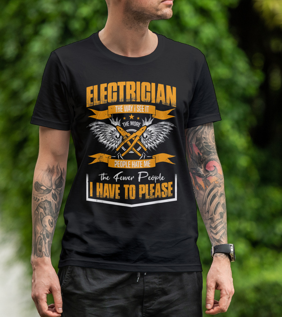 ELECTRICIAN THE WAY I SEE IT THE MORE PEOPLE HATE ME THE FEWER PEOPLE I HAVE TO PLEASE T-Shirt