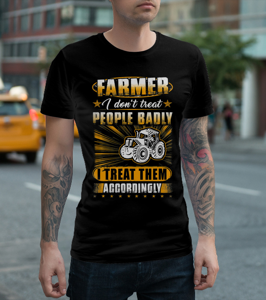 Farmer I Don't Treat People Badly I Treat Them Accordingly T-Shirt