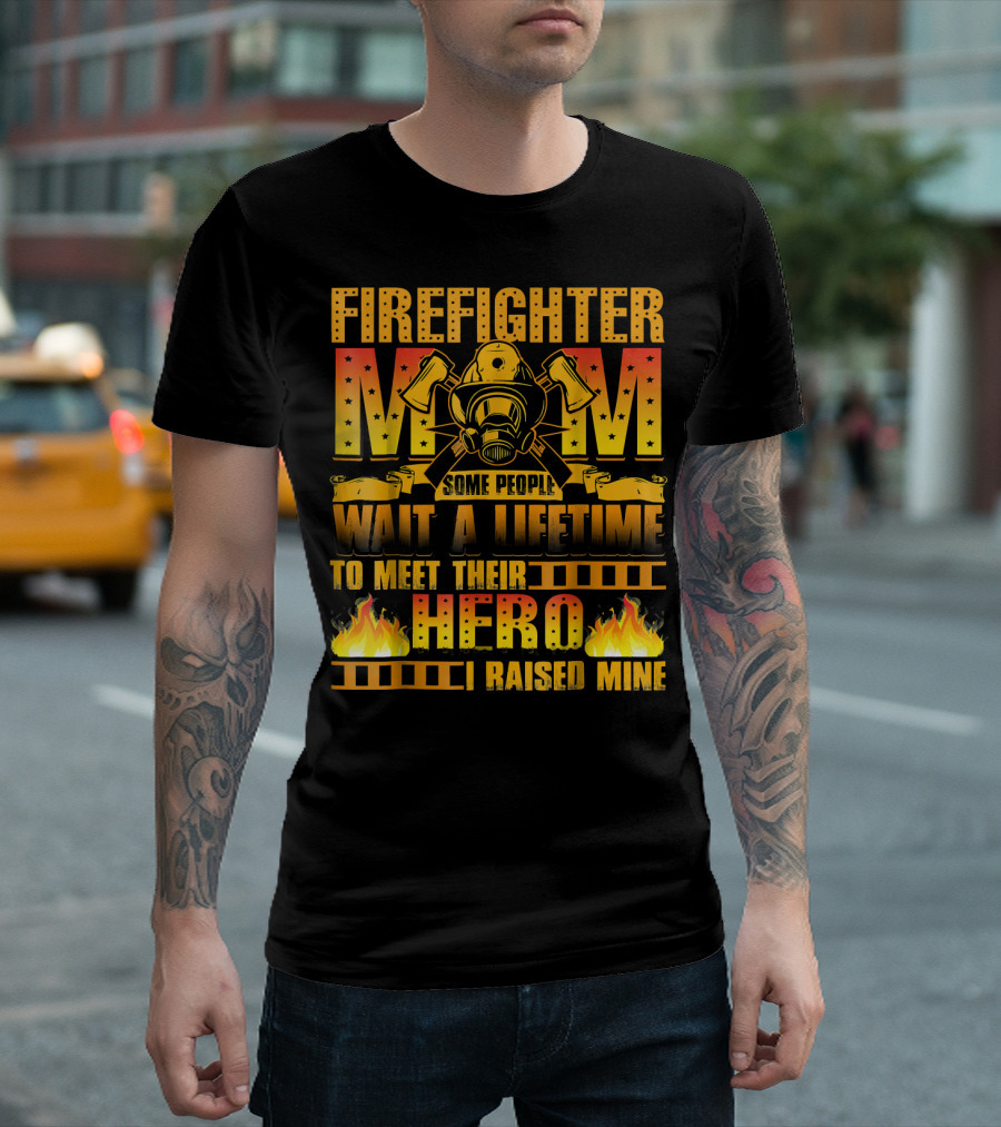 FIRE FIGHTER MOM SOME PEOPLE WAIT A LIFETIME TO MEET THEIR HERO I RAISED MINE T-Shirt