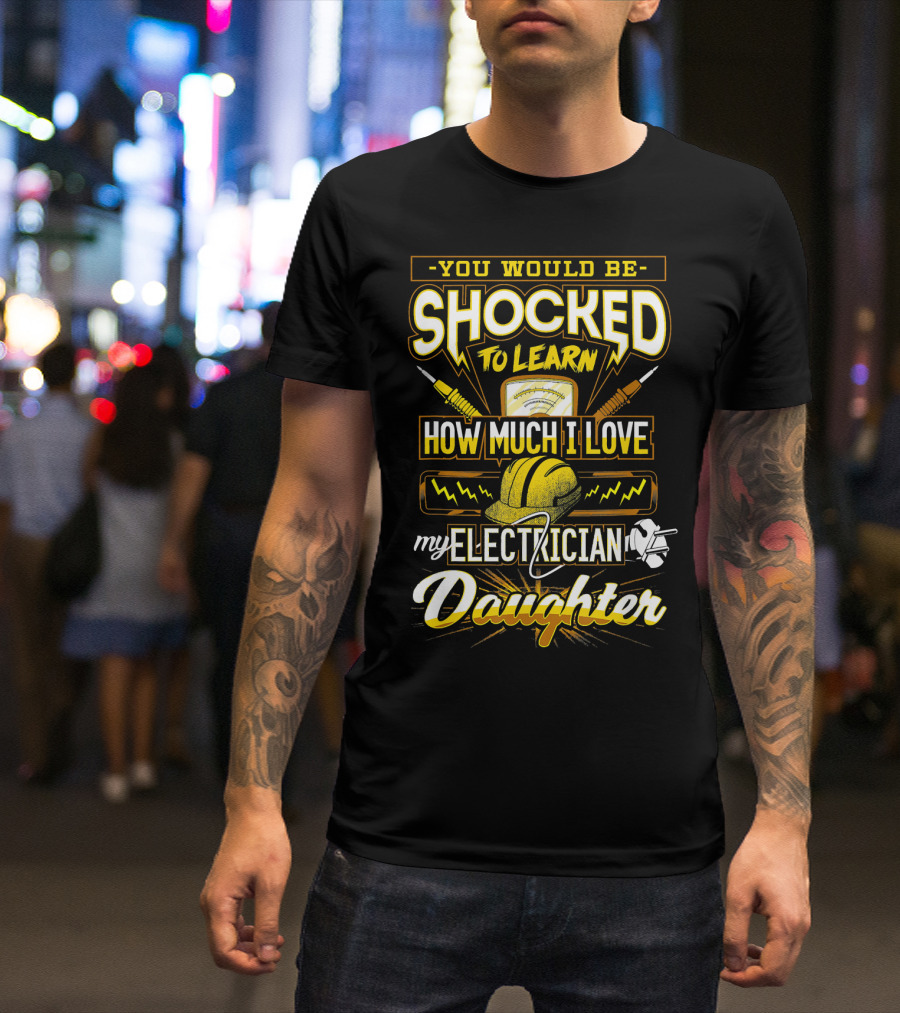 YOU WOULD BE SHOCKED TO LEARN HOW MUCH I LOVE MY ELECTRICIAN DAUGHTER T-Shirt