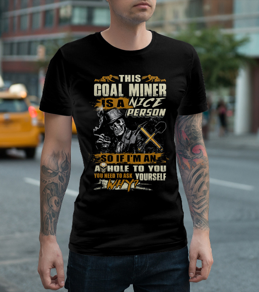 THIS COAL MINER IS A NICE PERSON SO IF I'M AN A HOLE TO YOU YOU NEED TO ASK YOURSELF WHY? T-Shirt
