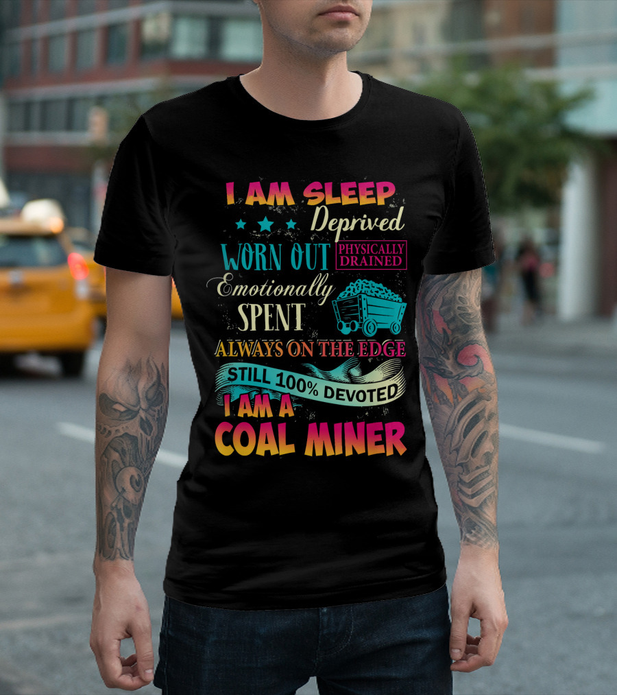 I Am Sleep Deprived Worn Out Physically Drained Emotionally Spent Always On The Edge Still 100% Devoted I Am A Coal Miner T-Shirt