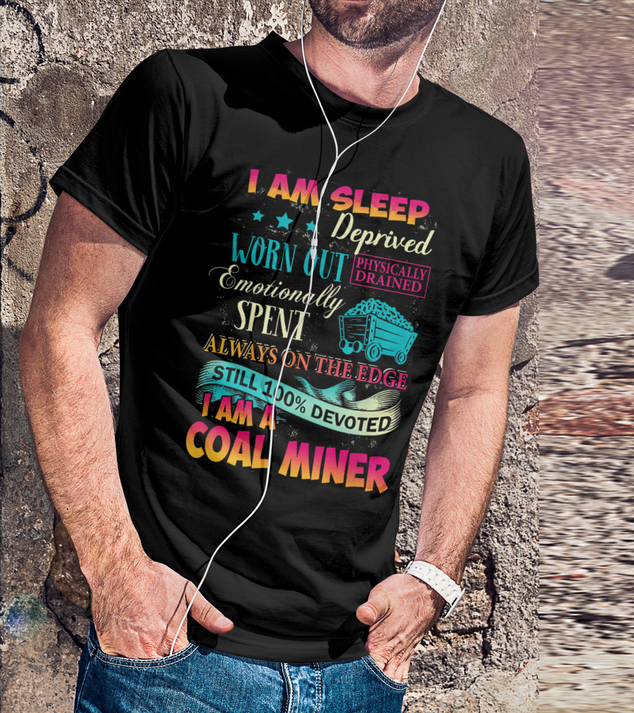 I Am Sleep Deprived Worn Out Physically Drained Emotionally Spent Always On The Edge Still 100% Devoted I Am A Coal Miner T-Shirt