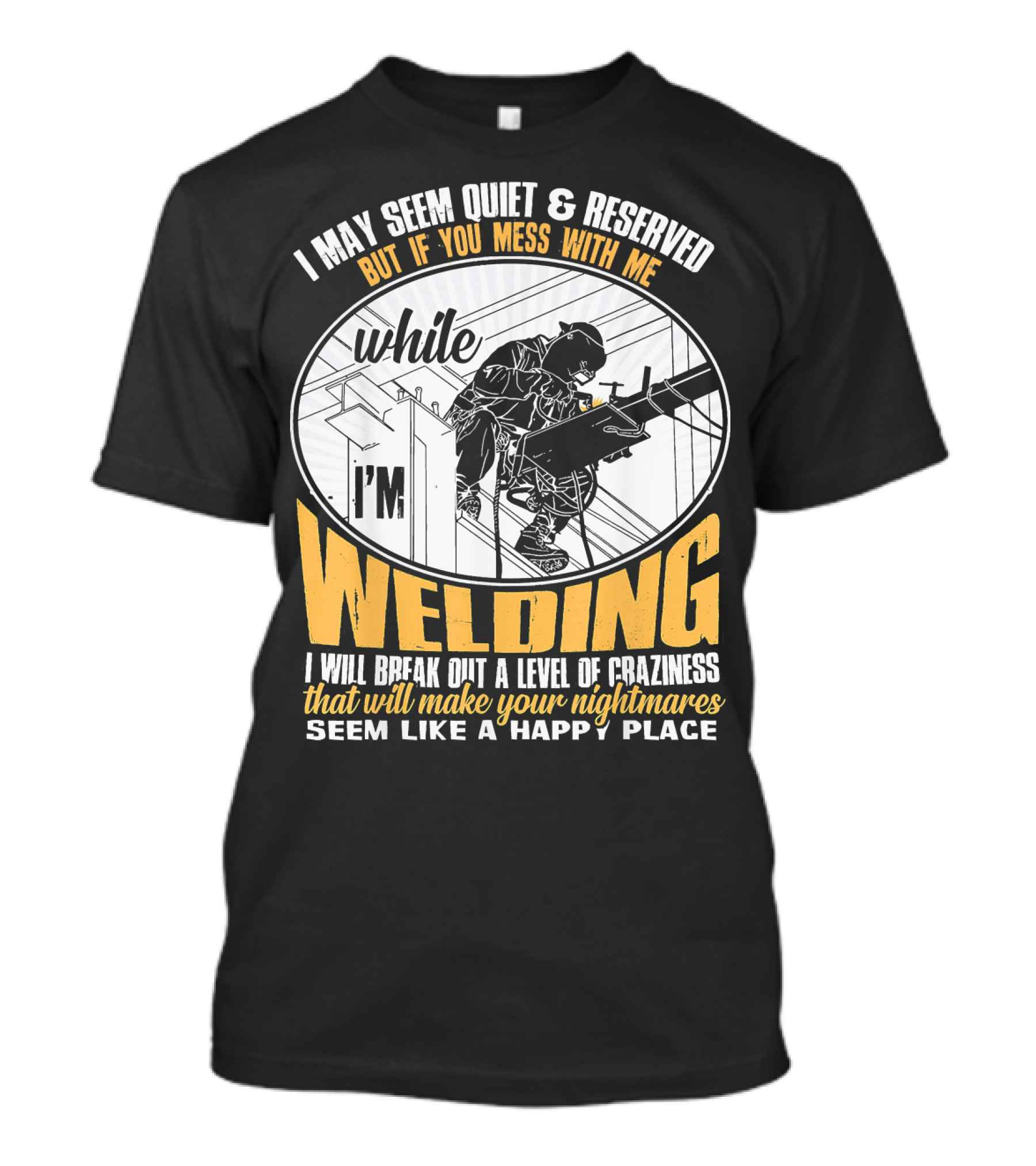 I May Seem Quiet And Reserved But If You Mess With Me While I'm Welding I Will Break Out A Level Of Craziness That Will Make Your Nightmares Seem Like A Happy Place T-Shirt