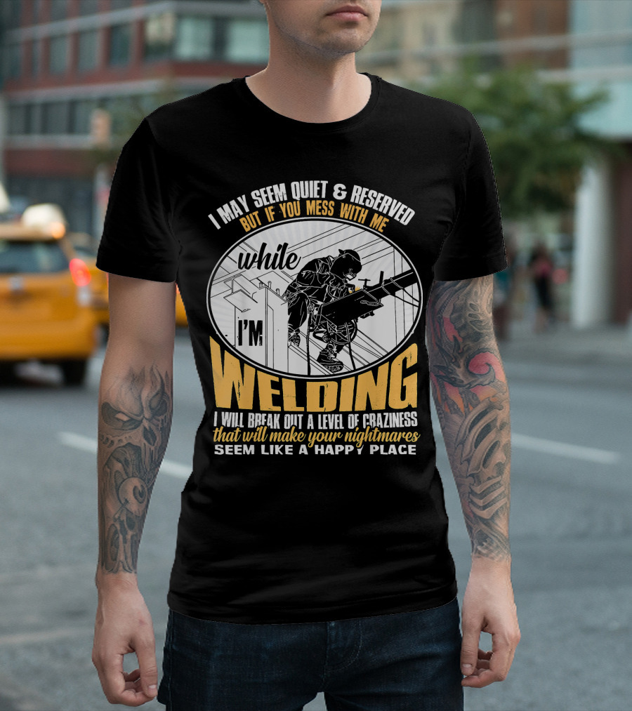I May Seem Quiet And Reserved But If You Mess With Me While I'm Welding I Will Break Out A Level Of Craziness That Will Make Your Nightmares Seem Like A Happy Place T-Shirt