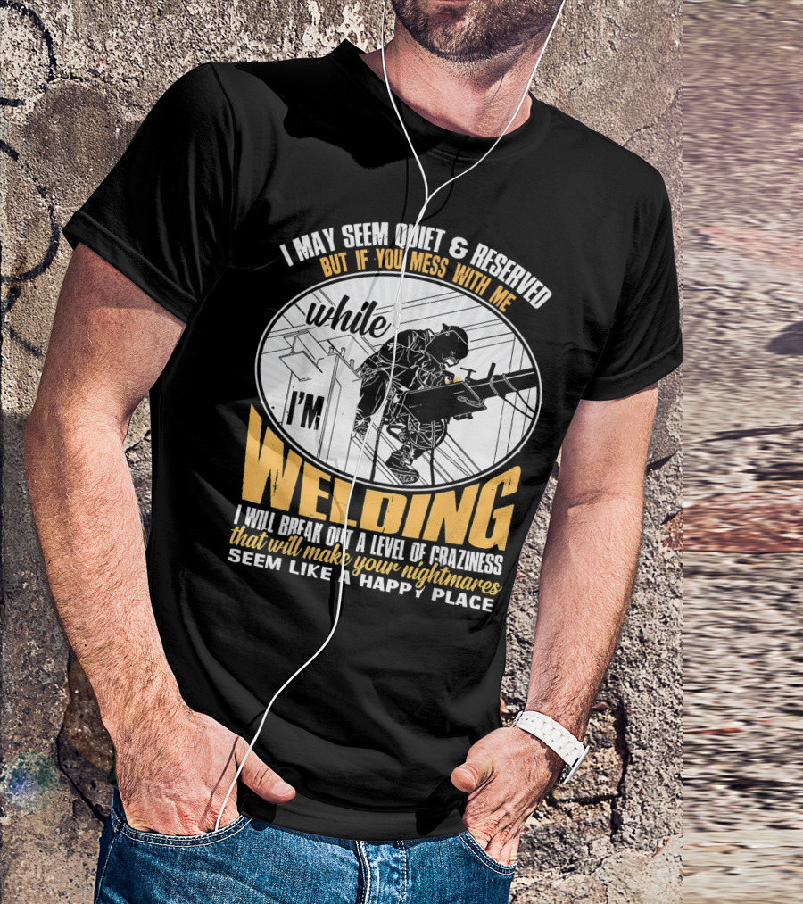 I May Seem Quiet And Reserved But If You Mess With Me While I'm Welding I Will Break Out A Level Of Craziness That Will Make Your Nightmares Seem Like A Happy Place T-Shirt