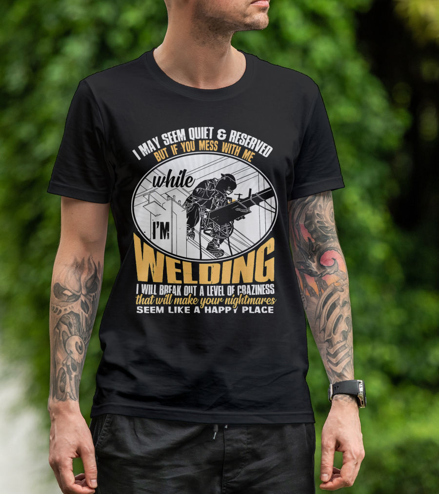 I May Seem Quiet And Reserved But If You Mess With Me While I'm Welding I Will Break Out A Level Of Craziness That Will Make Your Nightmares Seem Like A Happy Place T-Shirt