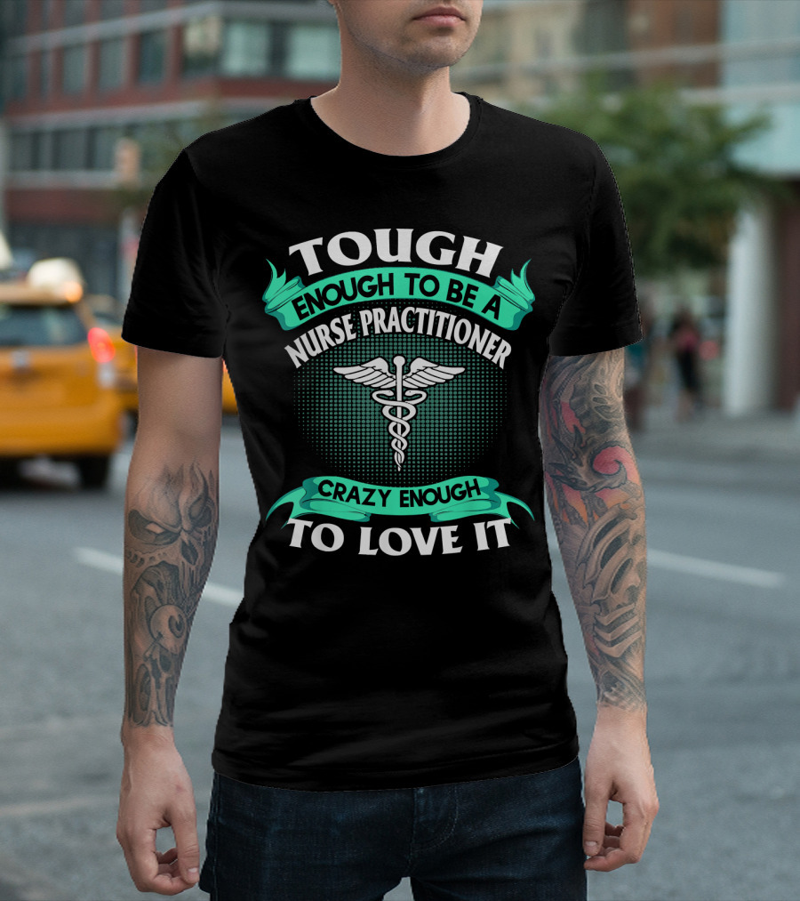 Tough Enough To Be A Nurse Practitioner Crazy Enough To Love It T-Shirt