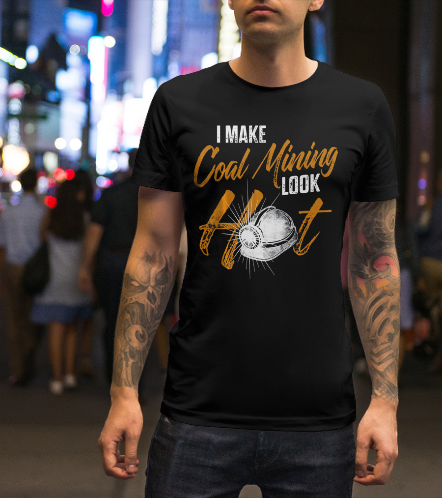 I Make Coal Mining Look Hot T-Shirt