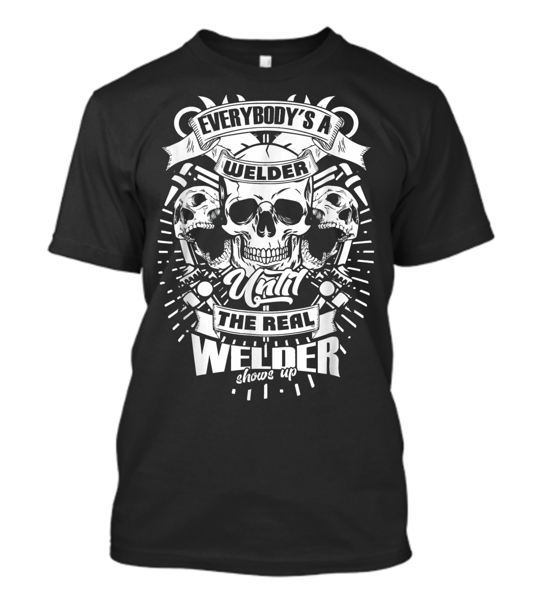 EVERYBODY'S A WELDER UNTIL THE REAL WELDER SHOWS UP SKULLS T-Shirt