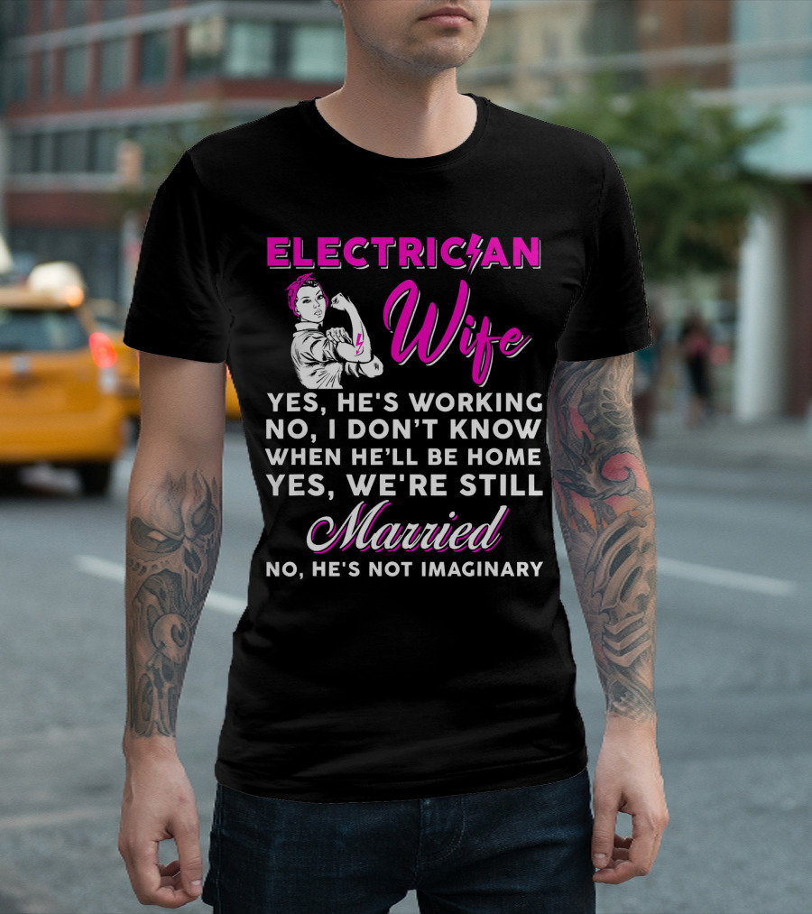 ELECTRICIAN WIFE YES HE'S WORKING NO I DON'T KNOW WHEN HE'LL BE HOME YES WE'RE STILL MARRIED NO HE'S NOT IMAGINARY T-Shirt