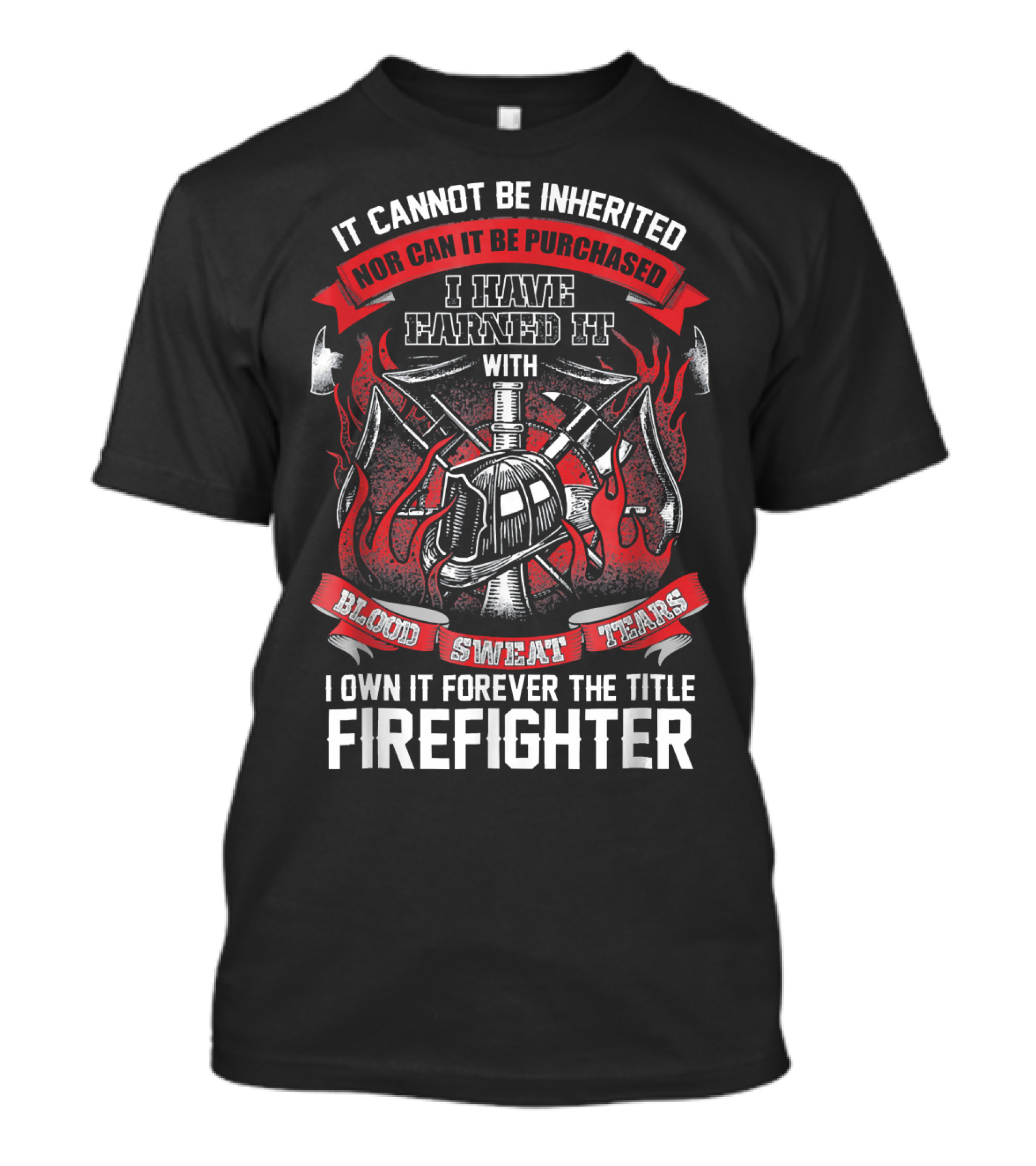 It Cannot Be Inherited Nor Can It Be Purchased I Have Earned It With Blood Sweat Tears I Own It Forever The Title Firefighter T-Shirt