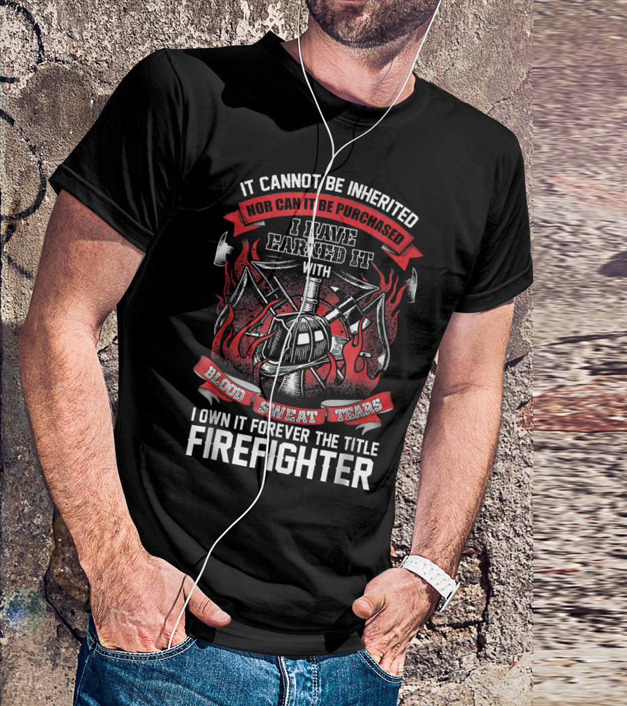 It Cannot Be Inherited Nor Can It Be Purchased I Have Earned It With Blood Sweat Tears I Own It Forever The Title Firefighter T-Shirt