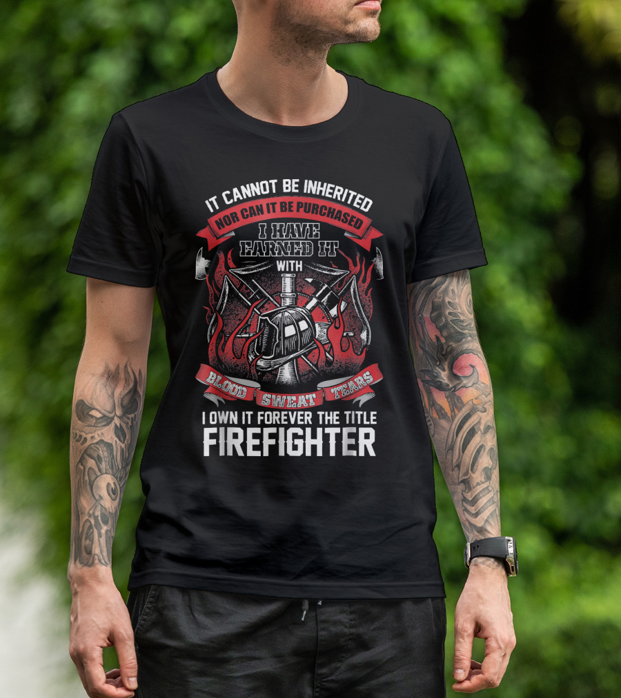 It Cannot Be Inherited Nor Can It Be Purchased I Have Earned It With Blood Sweat Tears I Own It Forever The Title Firefighter T-Shirt