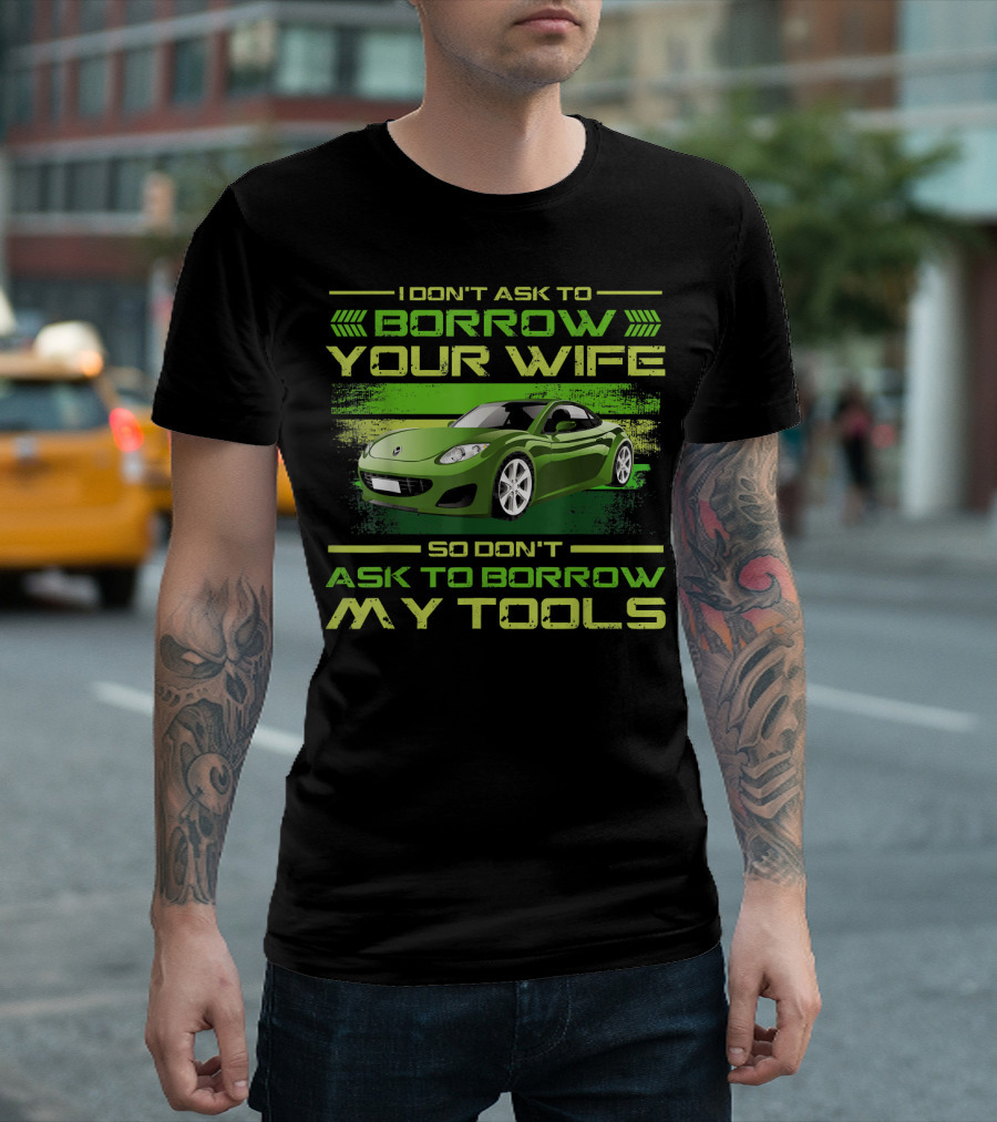 I Don't Ask to Borrow Your Wife So Don't Ask to Borrow My Tools Car Mechanic T-Shirt
