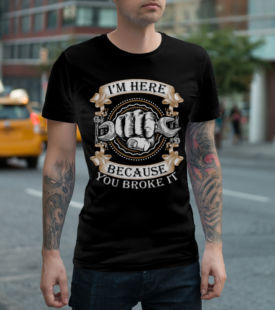 I'm Here Because You Broke It Funny Handyman Car Mechanic or Plumber T-Shirt